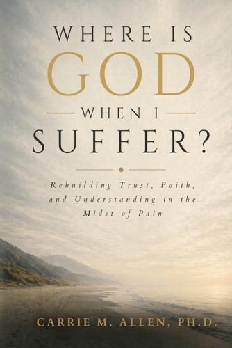 Where is God When I Suffer?: Rebuilding Trust, Faith, and Understanding in the Midst of Pain