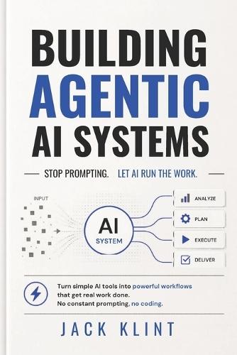 Building Agentic AI Systems: Stop Prompting. Let AI Run the Work: Turn simple AI tools into powerful workflows that get real work done. No constant prompting, no coding
