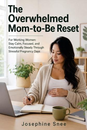 The Overwhelmed Mom-to-Be Reset: For Working Women: Stay Calm, Focused, and Emotionally Steady Through Stressful Pregnancy Days