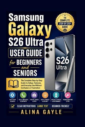 Samsung Galaxy S26 Ultra USER GUIDE for BEGINNERS and SENIORS: The Complete Step-by-Step Guide to Setup, Features, and Everyday Use Without Confusion or Frustration