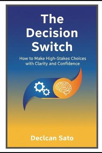 The Decision Switch: How to Make High-Stakes Choices with Clarity and Confidence