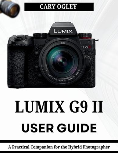 Lumix G9 II User Guide: A Practical Companion for the Hybrid Photographer