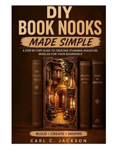 DIY Book Nooks Made Simple: Learn Book Nook Design for Beginners: Step-by-Step DIY Miniature Dioramas, Shelf Inserts, LED Lighting, Fantasy Scenes, and Handmade Decor Techniques.