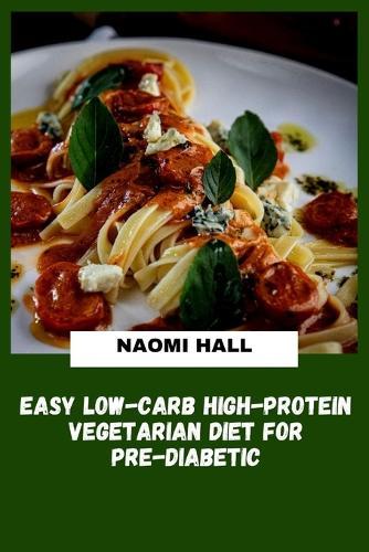 Easy Low-Carb High-Protein Vegetarian Diet for Pre-Diabetic: Plant-Based Meal Plans Designed to Help Balance Blood Sugar, Support Healthy Weight Management and Increase Daily Energy