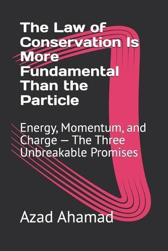 The Law of Conservation Is More Fundamental Than the Particle: Energy, Momentum, and Charge - The Three Unbreakable Promises