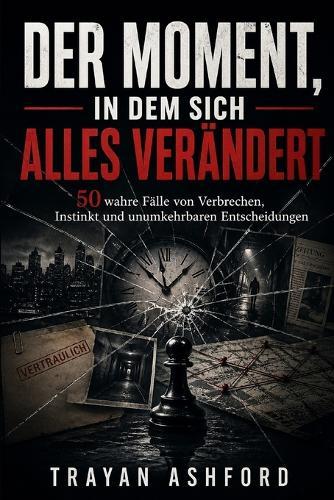 Der Moment, in Dem Sich Alles Verändert: 50 wahre Fälle von Verbrechen, Instinkt und unumkehrbaren Entscheidungen