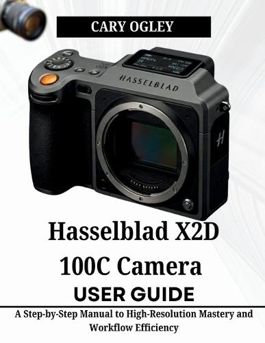 Hasselblad X2D 100C Camera User Guide: A Step-by-Step Manual to High-Resolution Mastery and Workflow Efficiency
