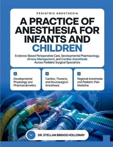 A Practice of Anesthesia for Infants and Children: Evidence-Based Perioperative Care, Developmental Pharmacology, Airway Management, and Cardiac and Regional Anesthesia Across Pediatric Surgical Specialties