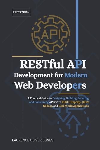 RESTful API Development for Modern Web Developers: A Practical Guide to Designing, Building, Securing, and Consuming APIs with REST, GraphQL, JSON, Node.js, and Real-World Applications