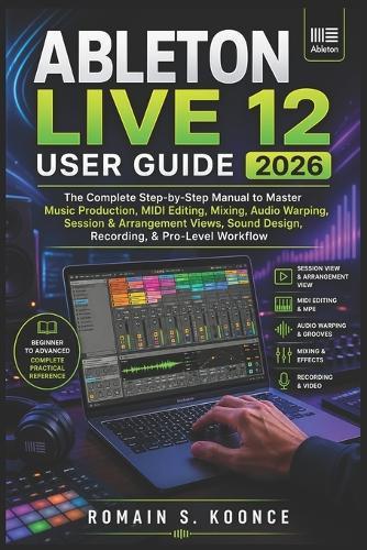 Ableton Live 12 User Guide 2026: The Complete Step-by-Step Manual to Master Music Production MIDI Editing Mixing Audio Warping Session & Arrangement Views Sound Design Recording, & Pro-Level Workflow