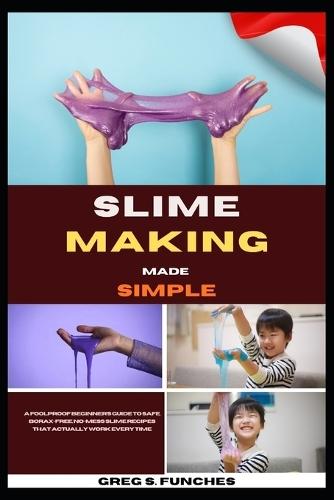 Slime Making Made Simple: A Foolproof Beginner's Guide To Safe, Borax-Free, No-Mess Slime Recipes That Actually Work Every Time