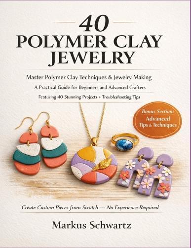 40 Polymer Clay Jewelry: Master Polymer Clay Techniques and Jewelry-Making: A Practical Guide for Beginners and Advanced Crafters, Featuring 40 Stunning Projects and Troubleshooting Tips.