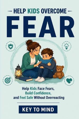 Help Kids Overcome Fear: How to Help Kids Learning to Face Fears, Handle Worry, Build Confidence, and Support a Child Who Is Scared of New Things, Afraid of Being Left Alone, or Scared at Bedtime
