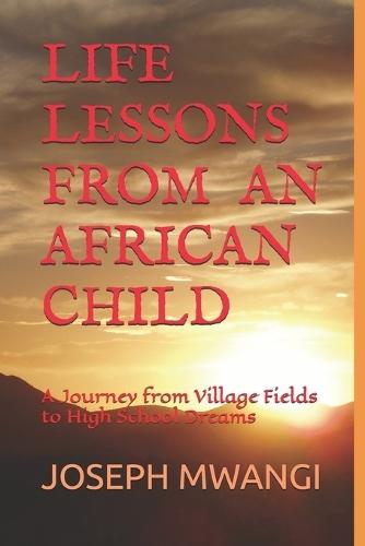 Life Lessons from an African Child: A Journey from Village Fields to High School Dreams