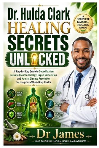 Dr. Hulda Clark Healing Secrets Unlocked: A Step-by-Step Guide to Detoxification, Parasite Cleanse Therapy, Organ Restoration, and Natural Disease Prevention for Long-Term Whole Body Health