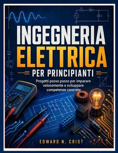 Ingegneria Elettrica Per Principianti: Progetti passo passo per imparare velocemente e sviluppare competenze concrete