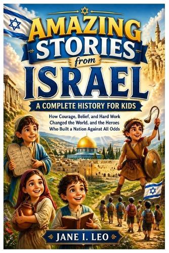 Amazing Stories from Israel: A Complete History for Kids: How Courage, Belief, and Hard Work Changed the World, and the Heroes Who Built a Nation against All Odds
