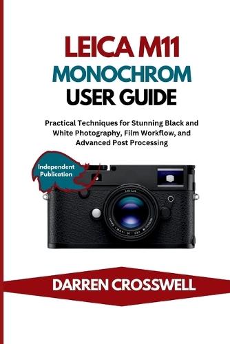 Leica M11 Monochrom User Guide: Practical Techniques for Stunning Black and White Photography, Film Workflow, and Advanced Post Processing