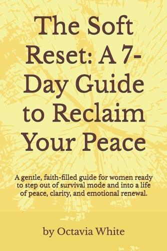 The Soft Reset: A 7-Day Guide to Reclaim Your Peace: A gentle, faith-filled guide for women ready to step out of survival mode and into a life of peace, clarity, and emotional renewal.