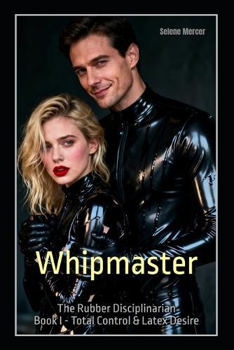 Whipmaster: The Rubber Disciplinarian - Book I: Total Control & Latex Desire