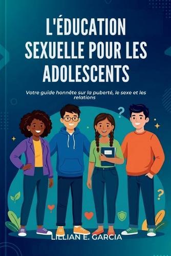 L'Éducation Sexuelle Pour Les Adolescents: Votre guide honnête sur la puberté, le sexe et les relations
