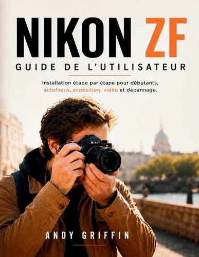 Nikon Zf Guide de l'Utilisateur: Installation étape par étape pour débutants, autofocus, exposition, vidéo et dépannage
