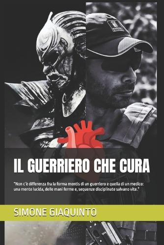 Il Guerriero Che Cura: ""Non c'è differenza fra la forma mentis di un guerriero e quella di un medico: una mente lucida, delle mani ferme e, sequenze disciplinate salvano vite.""