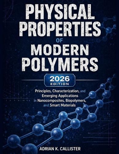 Physical Properties Of Modern Polymers: Principles, Characterization, and Emerging Applications in Nanocomposites, Biopolymers, and Smart Materials