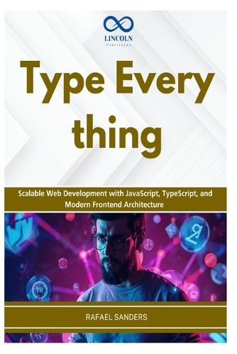 Type Everything: Scalable Web Development with JavaScript, TypeScript, and Modern Frontend Architecture