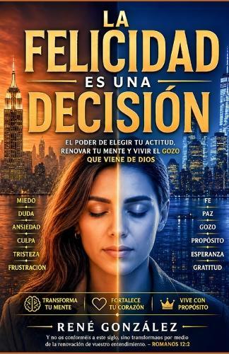 La Felicidad Es Una Decisión: El poder de elegir tu actitud, renovar tu mente y vivir el gozo que viene de Dios