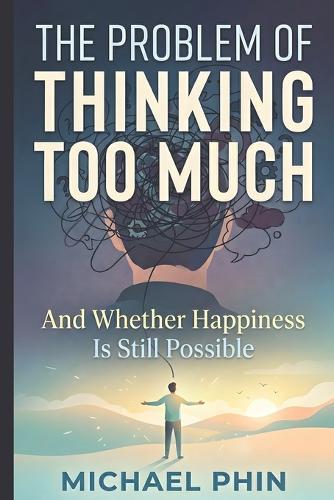 The Problem of Thinking Too Much: And Whether Happiness Is Still Possible