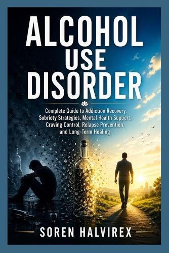 Alcohol Use Disorder: Complete Guide to Addiction Recovery, Sobriety Strategies, Mental Health Support, Craving Control, Relapse Prevention, and Long-Term Healing