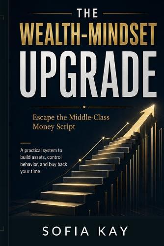 The Wealth-Mindset Upgrade: Escape the Middle-Class Money Script A practical system to build assets, control behavior, and buy back your time