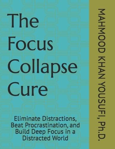 The Focus Collapse Cure: Eliminate Distractions, Beat Procrastination, and Build Deep Focus in a Distracted World