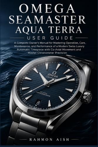 Omega Seamaster Aqua Terra User Guide: A Complete Owner's Manual for Mastering Operation, Care, Maintenance, and Performance of a Modern Swiss Luxury Automatic Timepiece with Co-Axial Movement and Mas