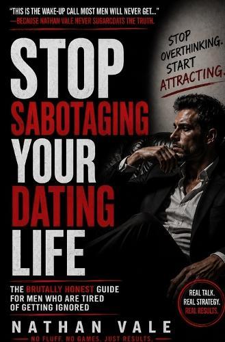 Stop Sabotaging Your Dating Life: The Brutally Honest Guide for Men Who Are Tired of Getting Ignored