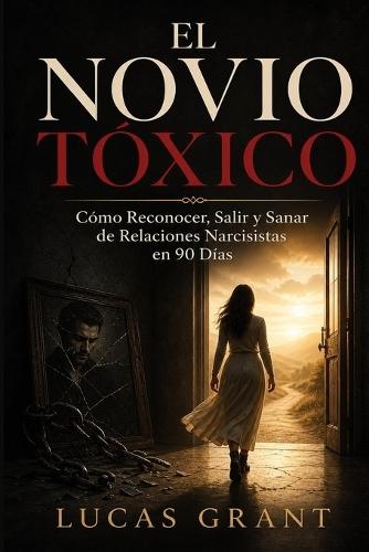 El Novio Tóxico: Cómo Reconocer, Salir y Sanar de Relaciones Narcisistas en 90 Días