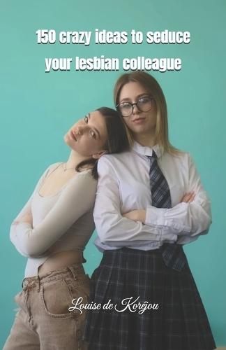 150 crazy ideas to seduce your lesbian colleague