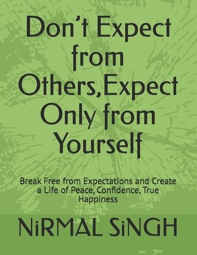 Don't Expect from Others, Expect Only from Yourself: Break Free from Expectations and Create a Life of Peace, Confidence, True Happiness