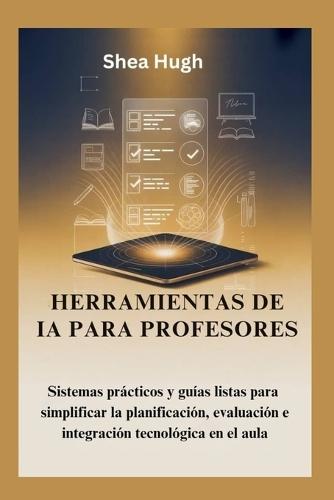 Herramientas de Ia Para Profesores: Sistemas prácticos y guías listas para simplificar la planificación, evaluación e integración tecnológica en el aula