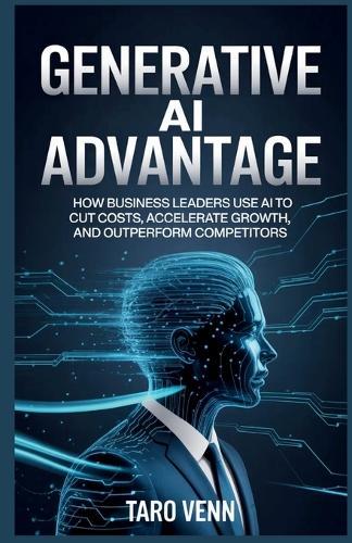 Generative AI Advantage: How Business Leaders Use AI to Cut Costs, Accelerate Growth, and Outperform Competitors