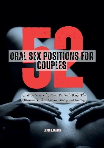 52 Oral Sex Positions for Couples: 52 Ways to Worship Your Partner's Body - The Ultimate Guide to O-Face Giving and Getting