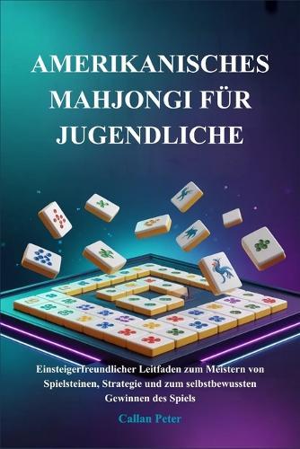 Amerikanisches Mahjongi Für Jugendliche: Einsteigerfreundlicher Leitfaden zum Meistern von Spielsteinen, Strategie und zum selbstbewussten Gewinnen des Spiels