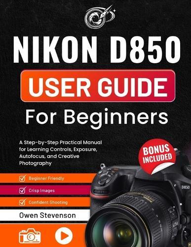 Nikon D850 User Guide for Beginners: A Step-by-Step Practical Manual for Learning Controls, Exposure, Autofocus, and Creative Photography