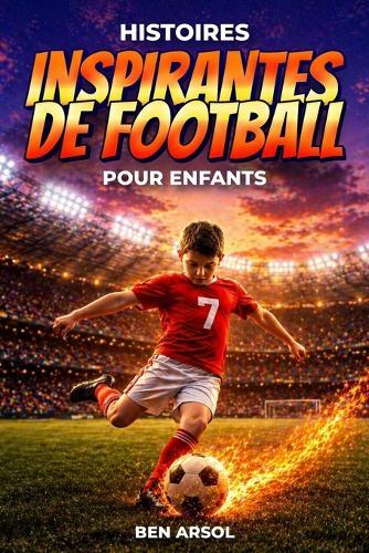 Histoires inspirantes de football pour enfants: 15 histoires inspirantes de football vraies pour les jeunes lecteurs, avec des leçons de courage, de persévérance et de ne jamais abandonner