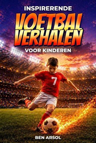 Inspirerende voetbalverhalen voor kinderen: 15 inspirerende ware voetbalverhalen voor jonge lezers met lessen in moed, doorzettingsvermogen en nooit opgeven
