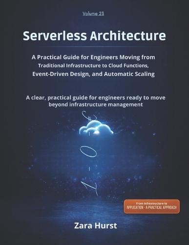 Server less Architecture: Volume 23: A Practical Guide for Engineers Moving from Traditional Infrastructure to Cloud Functions, Event-Driven Design, and Automatic Scaling