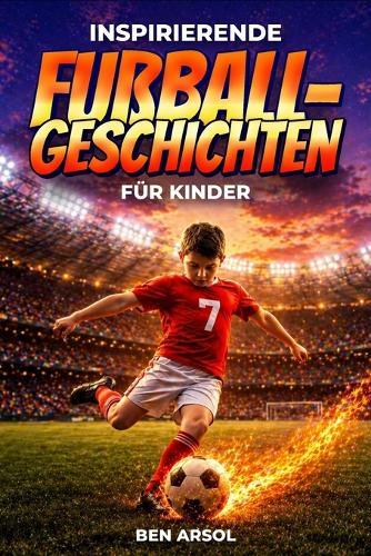 Inspirierende Fußballgeschichten für Kinder: 15 inspirierende wahre Fußballgeschichten für junge Leser mit Lektionen in Mut, Ausdauer und niemals aufgeben