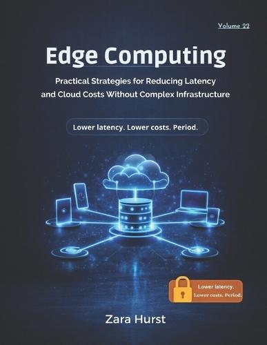 Edge Computing: Volume 22: Practical Strategies for Reducing Latency and Cloud Costs Without Complex Infrastructure