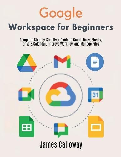 Google Workspace for Beginners: Complete Step-by-Step User Guide to Gmail, Docs, Sheets, Drive & Calendar, Improve Workflow and Manage Files